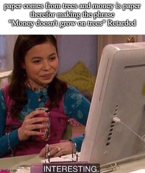 If u think about it, It technically does | paper comes from trees and money is paper
therefor making the phrase "Money doesn't grow on trees" Retarded | image tagged in icarly interesting | made w/ Imgflip meme maker