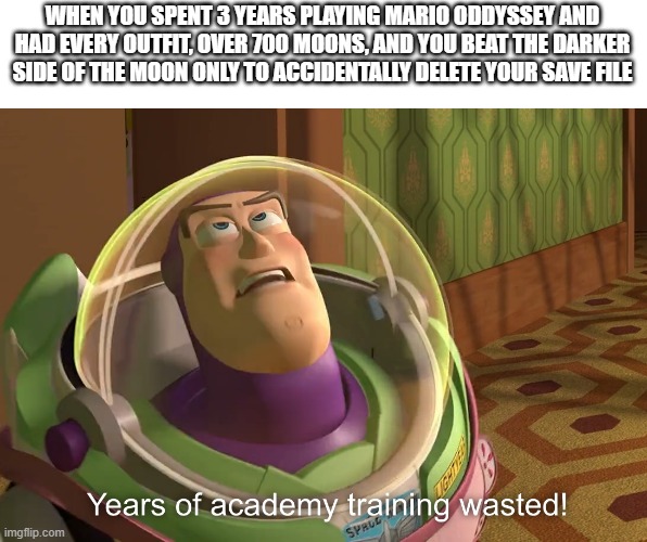 This actually happened to me | WHEN YOU SPENT 3 YEARS PLAYING MARIO ODDYSSEY AND HAD EVERY OUTFIT, OVER 700 MOONS, AND YOU BEAT THE DARKER SIDE OF THE MOON ONLY TO ACCIDENTALLY DELETE YOUR SAVE FILE | image tagged in years of academy training wasted | made w/ Imgflip meme maker