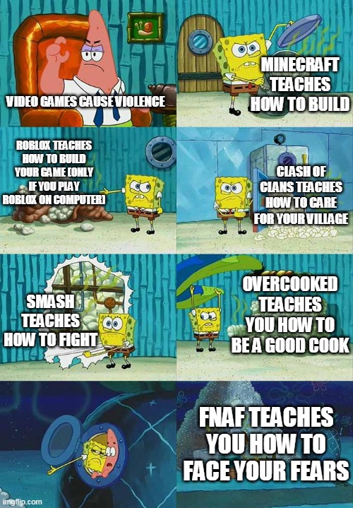 Spongebob gamer |  MINECRAFT TEACHES HOW TO BUILD; VIDEO GAMES CAUSE VIOLENCE; ROBLOX TEACHES HOW TO BUILD YOUR GAME (ONLY IF YOU PLAY ROBLOX ON COMPUTER); CLASH OF CLANS TEACHES HOW TO CARE FOR YOUR VILLAGE; OVERCOOKED TEACHES YOU HOW TO BE A GOOD COOK; SMASH TEACHES HOW TO FIGHT; FNAF TEACHES YOU HOW TO FACE YOUR FEARS | image tagged in patrick question spongebob proof,gaming memes,lol,haha | made w/ Imgflip meme maker