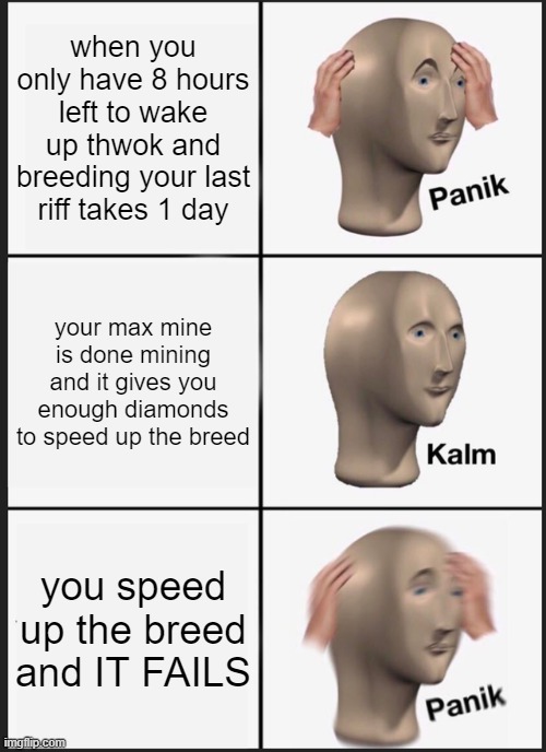 ffiR | when you only have 8 hours left to wake up thwok and breeding your last riff takes 1 day; your max mine is done mining and it gives you enough diamonds to speed up the breed; you speed up the breed and IT FAILS | image tagged in memes,panik kalm panik | made w/ Imgflip meme maker
