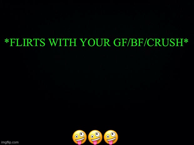 *Wink* another game of What would u do | *FLIRTS WITH YOUR GF/BF/CRUSH*; 🤪🤪🤪 | image tagged in black with green typing | made w/ Imgflip meme maker