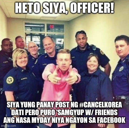 Macklemore There he is officer | HETO SIYA, OFFICER! SIYA YUNG PANAY POST NG #CANCELKOREA DATI PERO PURO 'SAMGYUP W/ FRIENDS ANG NASA MYDAY NIYA NGAYON SA FACEBOOK | image tagged in macklemore there he is officer | made w/ Imgflip meme maker