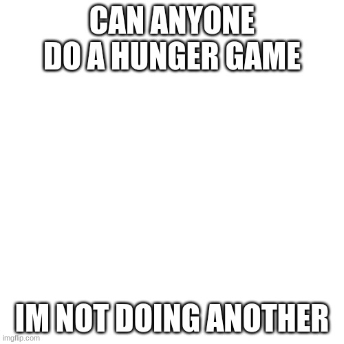 Blank Transparent Square Meme | CAN ANYONE DO A HUNGER GAME; IM NOT DOING ANOTHER | image tagged in memes,blank transparent square | made w/ Imgflip meme maker