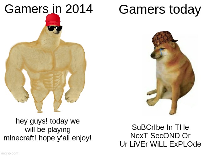 comment if you agree. no upvotes plz | Gamers in 2014; Gamers today; hey guys! today we will be playing minecraft! hope y'all enjoy! SuBCrIbe In THe NexT SecOND Or Ur LiVEr WiLL ExPLOde | image tagged in memes,buff doge vs cheems | made w/ Imgflip meme maker