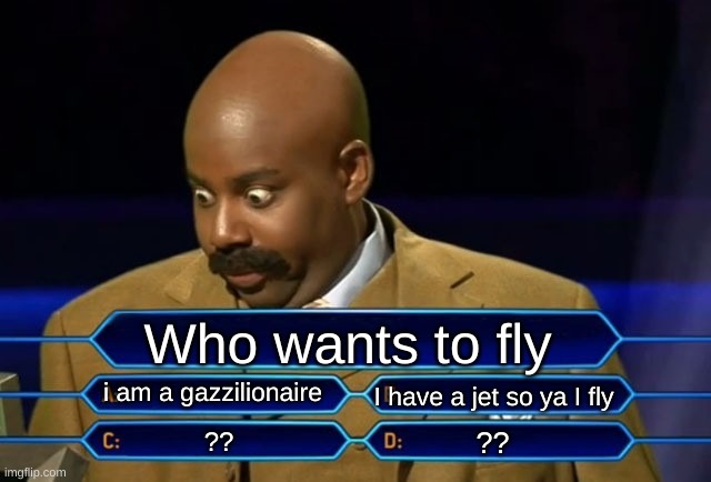 Who wants to be a millionaire? | Who wants to fly; i am a gazzilionaire; I have a jet so ya I fly; ?? ?? | image tagged in who wants to be a millionaire | made w/ Imgflip meme maker