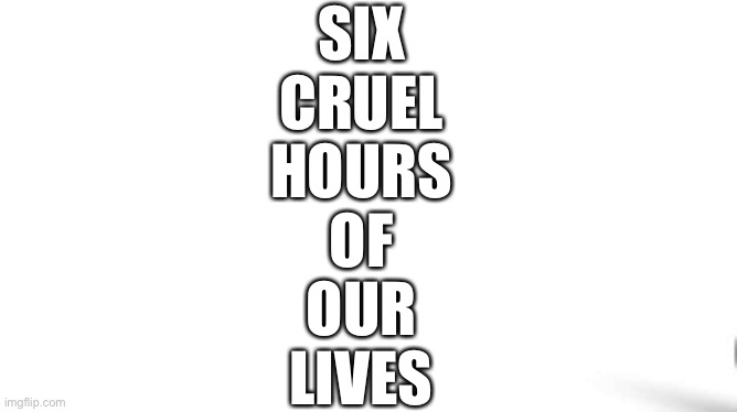 The meaning of school | SIX
CRUEL
HOURS
OF
OUR
LIVES | image tagged in memes,school | made w/ Imgflip meme maker