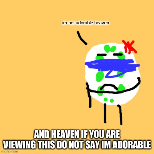 For Real DONT!!!!! | im not adorable heaven; AND HEAVEN IF YOU ARE VIEWING THIS DO NOT SAY IM ADORABLE | image tagged in memes,blank transparent square | made w/ Imgflip meme maker