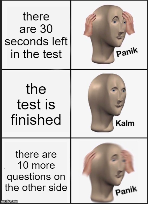 Panik Kalm Panik | there are 30 seconds left in the test; the test is finished; there are 10 more questions on the other side | image tagged in memes,panik kalm panik | made w/ Imgflip meme maker