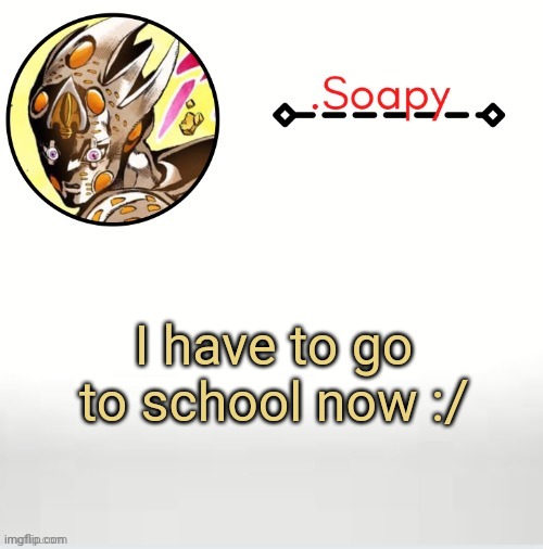 Soap ger temp | I have to go to school now :/ | image tagged in soap ger temp | made w/ Imgflip meme maker