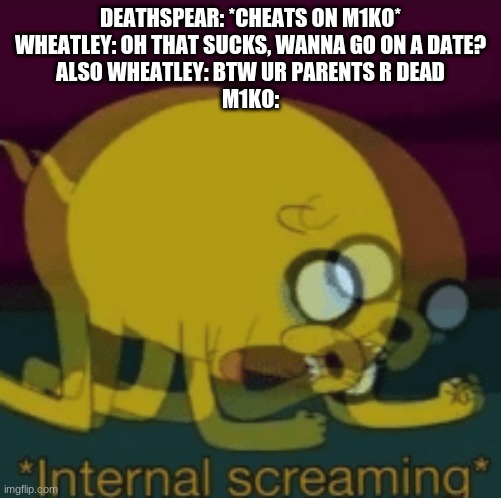 m1kos having a bad day, and shes blind so this kinda sucks | DEATHSPEAR: *CHEATS ON M1KO*
WHEATLEY: OH THAT SUCKS, WANNA GO ON A DATE?
ALSO WHEATLEY: BTW UR PARENTS R DEAD
M1KO: | image tagged in jake the dog internal screaming | made w/ Imgflip meme maker