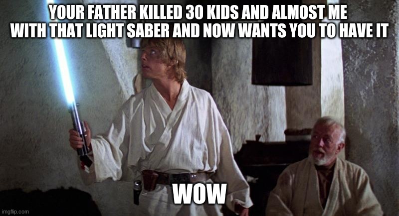 Luke gets Saber | YOUR FATHER KILLED 30 KIDS AND ALMOST ME 
WITH THAT LIGHT SABER AND NOW WANTS YOU TO HAVE IT; WOW | image tagged in star wars,luke skywalker,obi wan kenobi,light saber | made w/ Imgflip meme maker