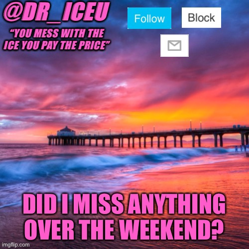 ? Did I? | DID I MISS ANYTHING OVER THE WEEKEND? | image tagged in dr_iceu summer temp | made w/ Imgflip meme maker