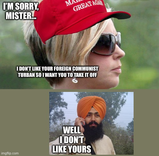 Karen | I’M SORRY, MISTER... I DON’T LIKE YOUR FOREIGN COMMUNIST TURBAN SO I WANT YOU TO TAKE IT OFF WELL I DON’T LIKE YOURS | image tagged in karen | made w/ Imgflip meme maker