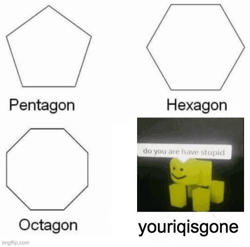 your iq is gone | youriqisgone | image tagged in memes,pentagon hexagon octagon,funny | made w/ Imgflip meme maker