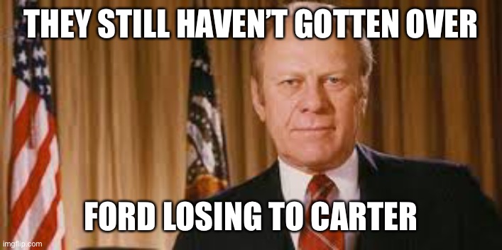 Gerald Ford Meme | THEY STILL HAVEN’T GOTTEN OVER FORD LOSING TO CARTER | image tagged in gerald ford meme | made w/ Imgflip meme maker