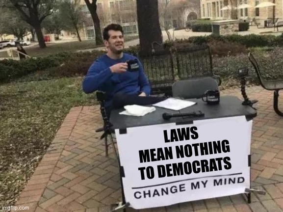 They pick and choose what to enforce | LAWS 
MEAN NOTHING
TO DEMOCRATS | image tagged in memes,change my mind,laws | made w/ Imgflip meme maker