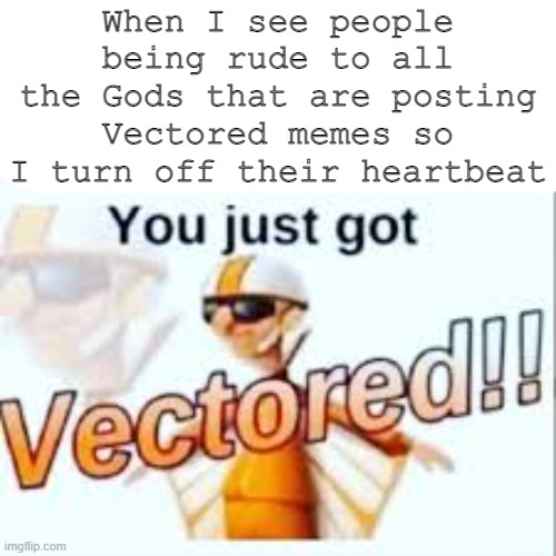 Whoever posts Vectored memes are Gods | When I see people being rude to all the Gods that are posting Vectored memes so I turn off their heartbeat | image tagged in you just got vectored,oh wow are you actually reading these tags | made w/ Imgflip meme maker
