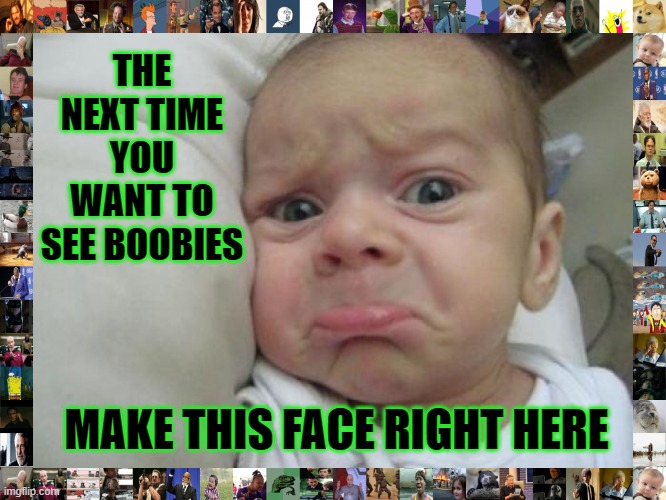 Works Every Time | THE NEXT TIME YOU WANT TO SEE BOOBIES; MAKE THIS FACE RIGHT HERE | image tagged in memes,funny,funny memes,hungry,seriously | made w/ Imgflip meme maker