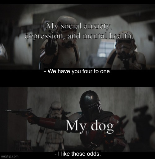 I like those odds. | My social anxiety, depression, and mental health. My dog | image tagged in four to one | made w/ Imgflip meme maker