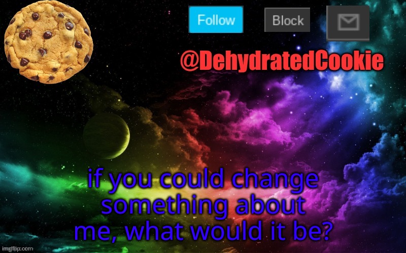 i know that there is one  person that would change the fact that i exist but... | if you could change something about me, what would it be? | image tagged in cookie announcement template | made w/ Imgflip meme maker