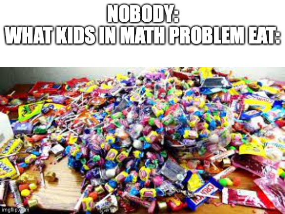 they eat so much | NOBODY:
WHAT KIDS IN MATH PROBLEM EAT: | image tagged in candy,meme | made w/ Imgflip meme maker
