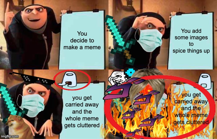 making this was a very interesting experience | You decide to make a meme; You add some images to spice things up; you get carried away and the whole meme gets cluttered; you get carried away and the whole meme gets cluttered | image tagged in gru's plan,images,help | made w/ Imgflip meme maker