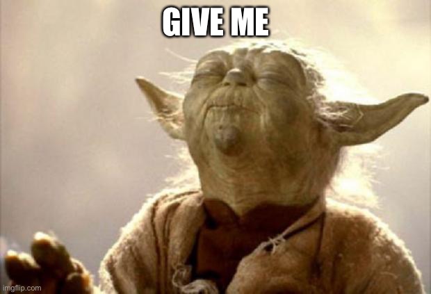 yoda smell | GIVE ME | image tagged in yoda smell | made w/ Imgflip meme maker