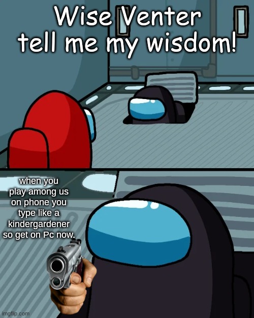 The wisest of them all. | Wise Venter tell me my wisdom! when you play among us on phone you type like a kindergardener so get on Pc now. | image tagged in impostor of the vent | made w/ Imgflip meme maker