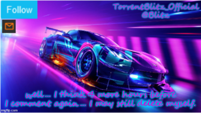 TorrentBlitz_Official Neon car temp | well... I think 4 more hours before I comment again... I may still delete myself. | image tagged in torrentblitz_official neon car temp | made w/ Imgflip meme maker