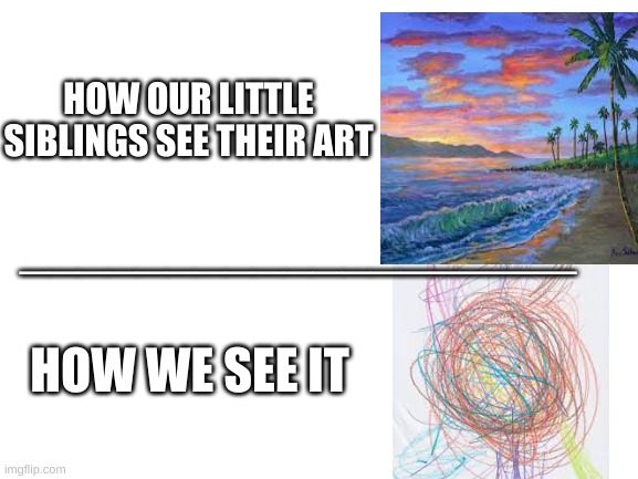 Art??? | HOW OUR LITTLE SIBLINGS SEE THEIR ART; ___________________; HOW WE SEE IT | image tagged in blank white template | made w/ Imgflip meme maker