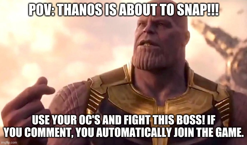 No OP OCs please. | POV: THANOS IS ABOUT TO SNAP!!! USE YOUR OC'S AND FIGHT THIS BOSS! IF YOU COMMENT, YOU AUTOMATICALLY JOIN THE GAME. | image tagged in thanos snap | made w/ Imgflip meme maker