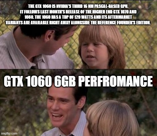 That's Just Something X Say Meme | THE GTX 1060 IS NVIDIA'S THIRD 16 NM PASCAL-BASED GPU. IT FOLLOWS LAST MONTH'S RELEASE OF THE HIGHER END GTX 1070 AND 1080. THE 1060 HAS A TDP OF 120 WATTS AND ITS AFTERMARKET VARIANTS ARE AVAILABLE RIGHT AWAY ALONGSIDE THE REFERENCE FOUNDER'S EDITION. GTX 1060 6GB PERFROMANCE | image tagged in memes,that's just something x say | made w/ Imgflip meme maker