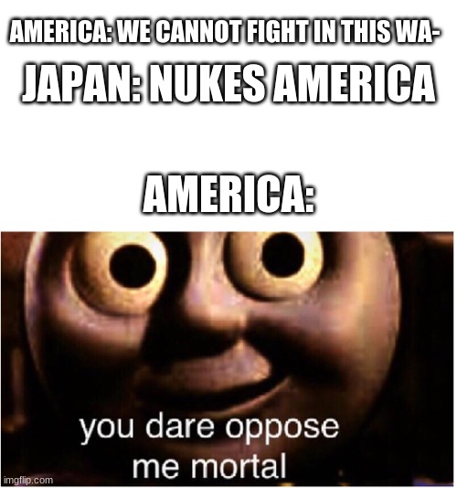 History meme #1 | AMERICA: WE CANNOT FIGHT IN THIS WA-; JAPAN: NUKES AMERICA; AMERICA: | image tagged in blank white template,you dare oppose me mortal,historical meme,history | made w/ Imgflip meme maker