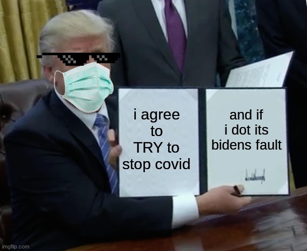 Trump sucks | i agree to TRY to stop covid; and if i dot its bidens fault | image tagged in memes,trump bill signing | made w/ Imgflip meme maker
