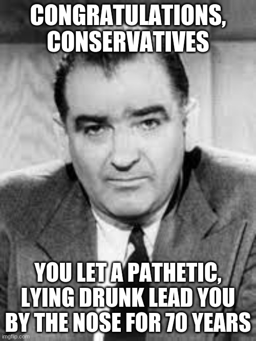 mccarthy | CONGRATULATIONS, CONSERVATIVES; YOU LET A PATHETIC, LYING DRUNK LEAD YOU BY THE NOSE FOR 70 YEARS | image tagged in memes | made w/ Imgflip meme maker