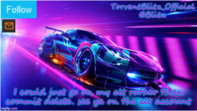TorrentBlitz_Official Neon car temp | I could just go on my alt rather than commit delete. see ya on the alt account | image tagged in torrentblitz_official neon car temp | made w/ Imgflip meme maker