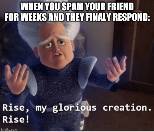 (thanks Demonswithin for responding to me) | WHEN YOU SPAM YOUR FRIEND FOR WEEKS AND THEY FINALY RESPOND: | image tagged in rise my glorious creation | made w/ Imgflip meme maker