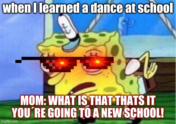 when I learned a new dance at school | when I learned a dance at school; MOM: WHAT IS THAT THATS IT YOU´RE GOING TO A NEW SCHOOL! | image tagged in memes,mocking spongebob | made w/ Imgflip meme maker