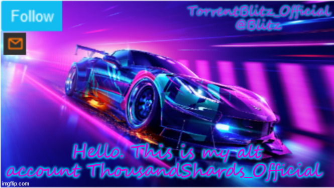 pls get me to 1000 points so I can comment without the dreaded timer | Hello. This is my alt account ThousandShards_Official | image tagged in torrentblitz_official neon car temp | made w/ Imgflip meme maker