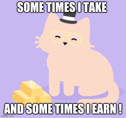 when I am rich I will say this | SOME TIMES I TAKE; AND SOME TIMES I EARN ! | image tagged in i hate mondays | made w/ Imgflip meme maker