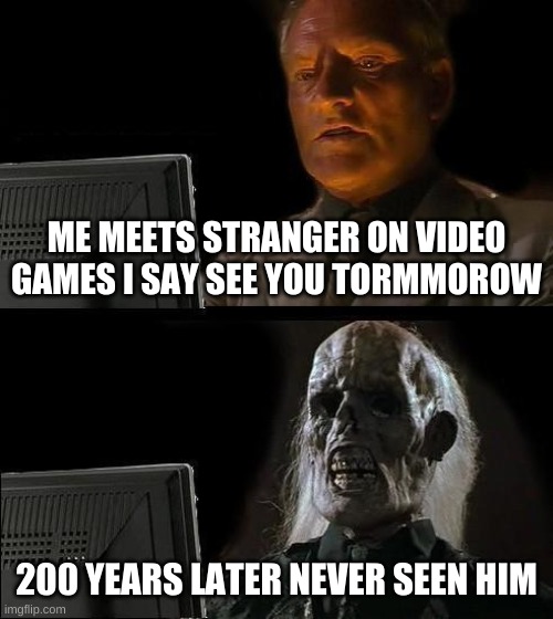 I'll Just Wait Here Meme | ME MEETS STRANGER ON VIDEO GAMES I SAY SEE YOU TORMMOROW; 200 YEARS LATER NEVER SEEN HIM | image tagged in memes,i'll just wait here | made w/ Imgflip meme maker