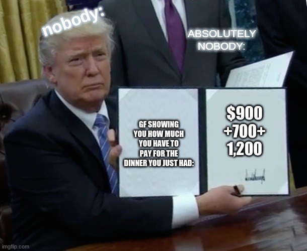 #GFMEMES #BREAKYISBACK | nobody:; ABSOLUTELY NOBODY:; $900 +700+ 1,200; GF SHOWING YOU HOW MUCH YOU HAVE TO PAY FOR THE DINNER YOU JUST HAD: | image tagged in memes,trump bill signing | made w/ Imgflip meme maker