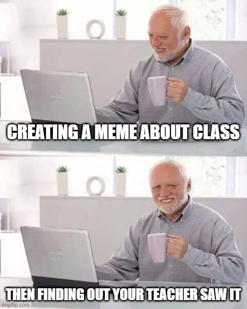 Hide the Pain Harold | CREATING A MEME ABOUT CLASS; THEN FINDING OUT YOUR TEACHER SAW IT | image tagged in memes,hide the pain harold | made w/ Imgflip meme maker