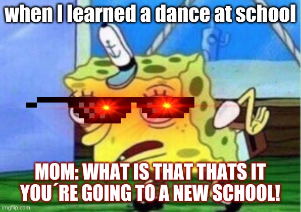 Mocking Spongebob Meme | when I learned a dance at school; MOM: WHAT IS THAT THATS IT YOU´RE GOING TO A NEW SCHOOL! | image tagged in memes,mocking spongebob | made w/ Imgflip meme maker