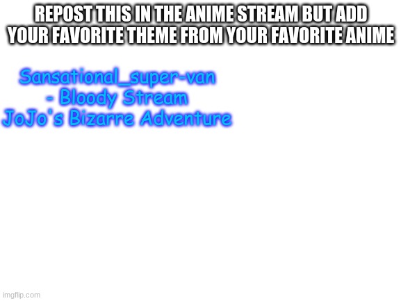 any anime you'd like | REPOST THIS IN THE ANIME STREAM BUT ADD YOUR FAVORITE THEME FROM YOUR FAVORITE ANIME; Sansational_super-van - Bloody Stream JoJo's Bizarre Adventure | image tagged in blank white template | made w/ Imgflip meme maker