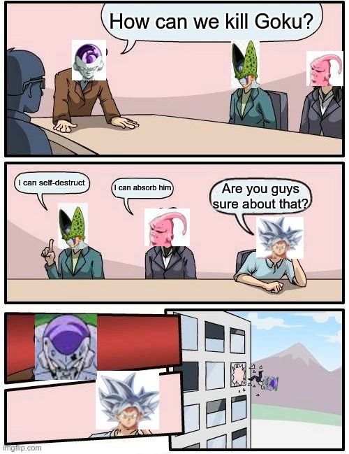 Boardroom Meeting Suggestion Meme | How can we kill Goku? I can self-destruct; I can absorb him; Are you guys sure about that? | image tagged in memes,boardroom meeting suggestion | made w/ Imgflip meme maker