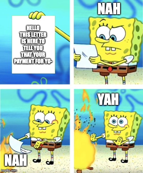 life no.4 | NAH; HELLO THIS LETTER IS HERE TO TELL YOU THAT YOUR PAYMENT FOR YO-; YAH; NAH | image tagged in spongebob burning paper | made w/ Imgflip meme maker