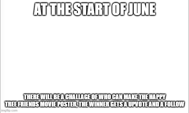 white background | AT THE START OF JUNE; THERE WILL BE A CHALLAGE OF WHO CAN MAKE THE HAPPY TREE FRIENDS MOVIE POSTER, THE WINNER GETS A UPVOTE AND A FOLLOW | image tagged in white background | made w/ Imgflip meme maker