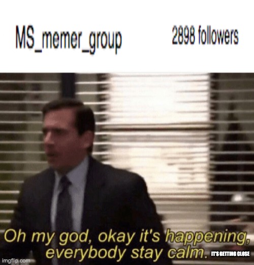 Oh my god,okay it's happening,everybody stay calm | IT'S GETTING CLOSE | image tagged in oh my god okay it's happening everybody stay calm | made w/ Imgflip meme maker