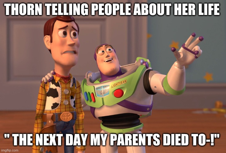 X, X Everywhere Meme | THORN TELLING PEOPLE ABOUT HER LIFE; " THE NEXT DAY MY PARENTS DIED TO-!" | image tagged in memes,x x everywhere | made w/ Imgflip meme maker